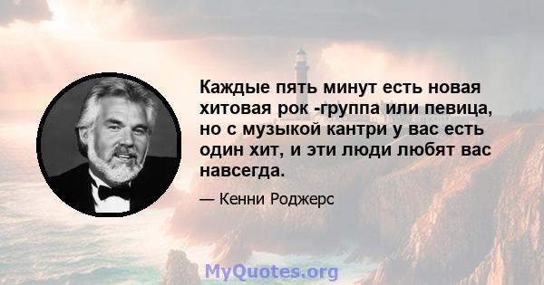 Каждые пять минут есть новая хитовая рок -группа или певица, но с музыкой кантри у вас есть один хит, и эти люди любят вас навсегда.