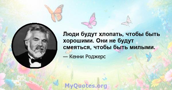 Люди будут хлопать, чтобы быть хорошими. Они не будут смеяться, чтобы быть милыми.