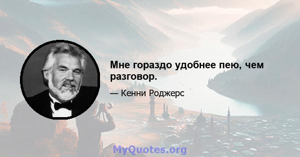 Мне гораздо удобнее пею, чем разговор.