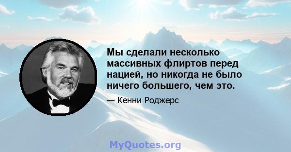 Мы сделали несколько массивных флиртов перед нацией, но никогда не было ничего большего, чем это.