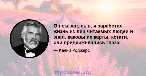 Он сказал, сын, я заработал жизнь из лиц читаемых людей и знал, каковы их карты, кстати, они придерживались глаза.