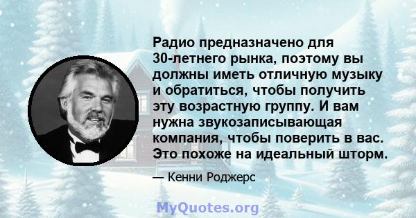 Радио предназначено для 30-летнего рынка, поэтому вы должны иметь отличную музыку и обратиться, чтобы получить эту возрастную группу. И вам нужна звукозаписывающая компания, чтобы поверить в вас. Это похоже на идеальный 