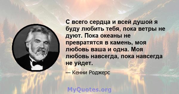 С всего сердца и всей душой я буду любить тебя, пока ветры не дуют. Пока океаны не превратятся в камень, моя любовь ваша и одна. Моя любовь навсегда, пока навсегда не уйдет.