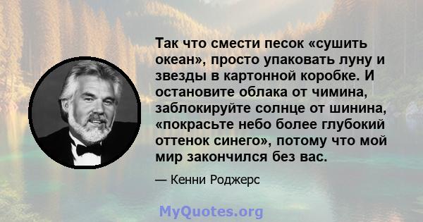 Так что смести песок «сушить океан», просто упаковать луну и звезды в картонной коробке. И остановите облака от чимина, заблокируйте солнце от шинина, «покрасьте небо более глубокий оттенок синего», потому что мой мир