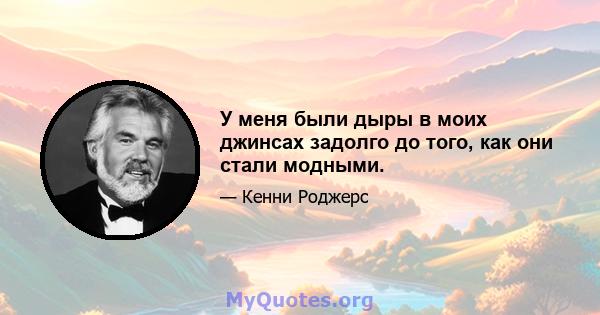 У меня были дыры в моих джинсах задолго до того, как они стали модными.