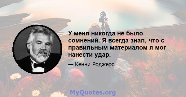 У меня никогда не было сомнений. Я всегда знал, что с правильным материалом я мог нанести удар.