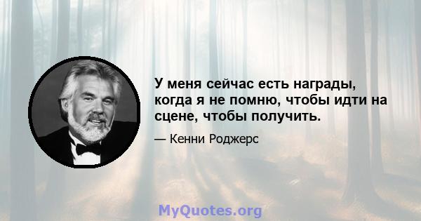 У меня сейчас есть награды, когда я не помню, чтобы идти на сцене, чтобы получить.