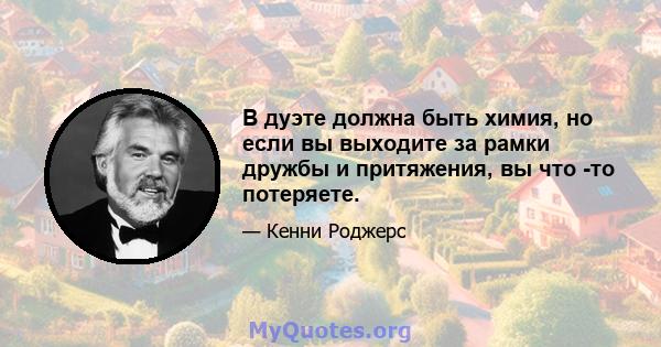 В дуэте должна быть химия, но если вы выходите за рамки дружбы и притяжения, вы что -то потеряете.