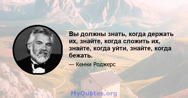 Вы должны знать, когда держать их, знайте, когда сложить их, знайте, когда уйти, знайте, когда бежать.