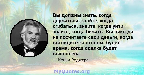 Вы должны знать, когда держаться, знайте, когда сгибаться, знайте, когда уйти, знайте, когда бежать. Вы никогда не посчитаете свои деньги, когда вы сидите за столом, будет время, когда сделка будет выполнена.