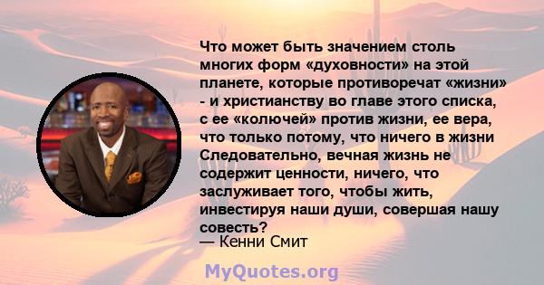 Что может быть значением столь многих форм «духовности» на этой планете, которые противоречат «жизни» - и христианству во главе этого списка, с ее «колючей» против жизни, ее вера, что только потому, что ничего в жизни