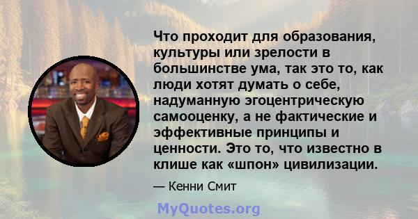 Что проходит для образования, культуры или зрелости в большинстве ума, так это то, как люди хотят думать о себе, надуманную эгоцентрическую самооценку, а не фактические и эффективные принципы и ценности. Это то, что