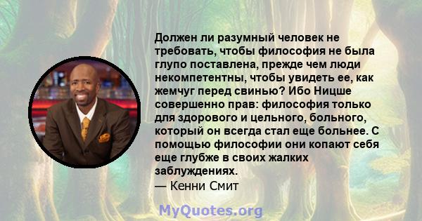 Должен ли разумный человек не требовать, чтобы философия не была глупо поставлена, прежде чем люди некомпетентны, чтобы увидеть ее, как жемчуг перед свинью? Ибо Ницше совершенно прав: философия только для здорового и