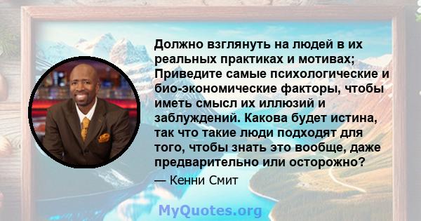 Должно взглянуть на людей в их реальных практиках и мотивах; Приведите самые психологические и био-экономические факторы, чтобы иметь смысл их иллюзий и заблуждений. Какова будет истина, так что такие люди подходят для