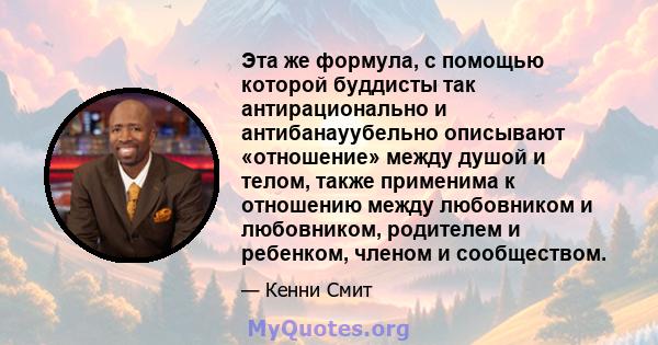 Эта же формула, с помощью которой буддисты так антирационально и антибанауубельно описывают «отношение» между душой и телом, также применима к отношению между любовником и любовником, родителем и ребенком, членом и