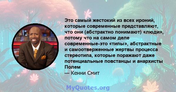 Это самый жестокий из всех ироний, которые современные представляют, что они (абстрактно понимают) «люди», потому что на самом деле современные-это «типы», абстрактные и самоотверженные жертвы процесса стереотипа,