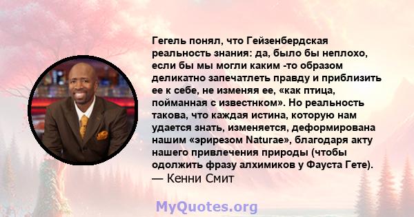 Гегель понял, что Гейзенбердская реальность знания: да, было бы неплохо, если бы мы могли каким -то образом деликатно запечатлеть правду и приблизить ее к себе, не изменяя ее, «как птица, пойманная с известнком». Но