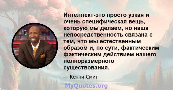 Интеллект-это просто узкая и очень специфическая вещь, которую мы делаем, но наша непосредственность связана с тем, что мы естественным образом и, по сути, фактическим фактическим действием нашего полноразмерного