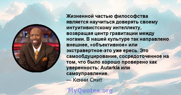 Жизненной частью философства является научиться доверять своему интуитивистскому интеллекту, возвращая центр гравитации между ногами. В нашей культуре так направлено внешнее, «объективное» или экстравертное-это уже