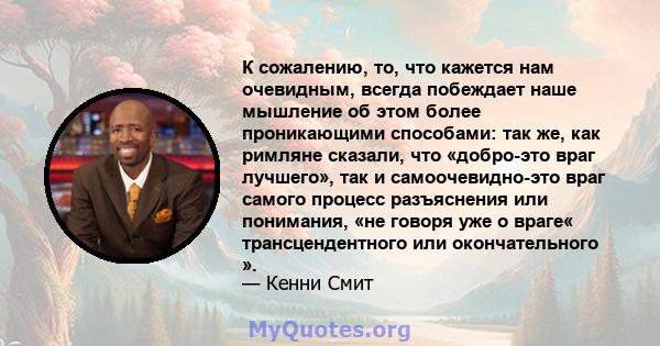 К сожалению, то, что кажется нам очевидным, всегда побеждает наше мышление об этом более проникающими способами: так же, как римляне сказали, что «добро-это враг лучшего», так и самоочевидно-это враг самого процесс