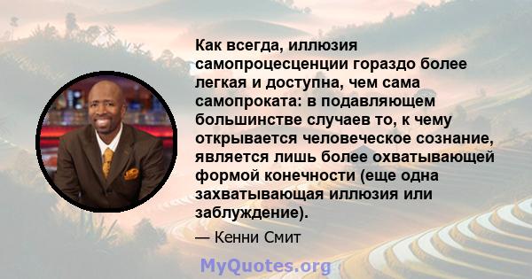 Как всегда, иллюзия самопроцесценции гораздо более легкая и доступна, чем сама самопроката: в подавляющем большинстве случаев то, к чему открывается человеческое сознание, является лишь более охватывающей формой