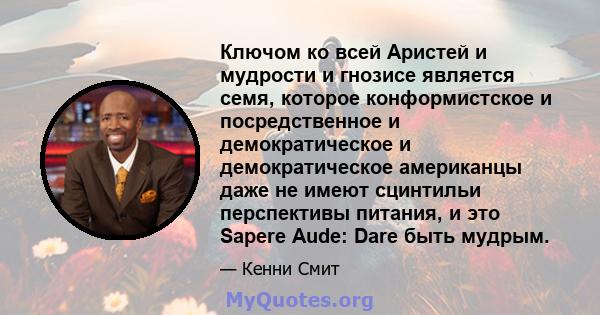 Ключом ко всей Аристей и мудрости и гнозисе является семя, которое конформистское и посредственное и демократическое и демократическое американцы даже не имеют сцинтильи перспективы питания, и это Sapere Aude: Dare быть 