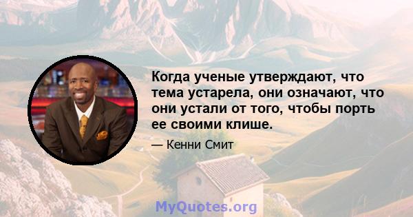 Когда ученые утверждают, что тема устарела, они означают, что они устали от того, чтобы порть ее своими клише.