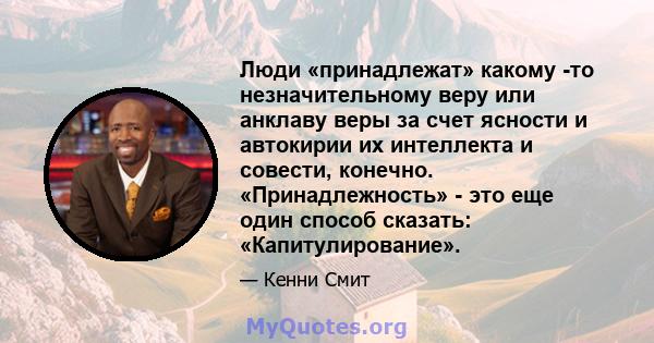 Люди «принадлежат» какому -то незначительному веру или анклаву веры за счет ясности и автокирии их интеллекта и совести, конечно. «Принадлежность» - это еще один способ сказать: «Капитулирование».