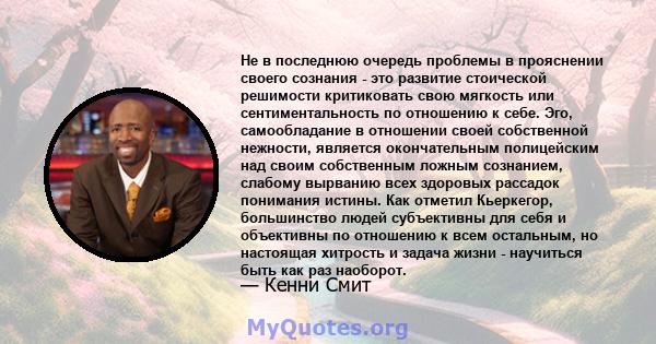 Не в последнюю очередь проблемы в прояснении своего сознания - это развитие стоической решимости критиковать свою мягкость или сентиментальность по отношению к себе. Эго, самообладание в отношении своей собственной