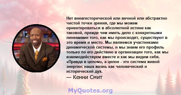 Нет внеагисторической или вечной или абстрактно чистой точки зрения, где мы можем ориентироваться в абсолютной истине как таковой, прежде чем иметь дело с конкретными линеамами того, как мы происходят, существуют в это