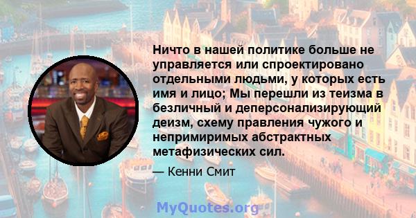 Ничто в нашей политике больше не управляется или спроектировано отдельными людьми, у которых есть имя и лицо; Мы перешли из теизма в безличный и деперсонализирующий деизм, схему правления чужого и непримиримых