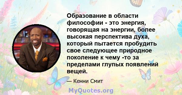 Образование в области философии - это энергия, говорящая на энергии, более высокая перспектива духа, который пытается пробудить свое следующее природное поколение к чему -то за пределами глупых появлений вещей.