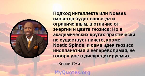 Подход интеллекта или Noeses навсегда будет навсегда и ограниченным, в отличие от энергии и цвета гнозиса; Но в академических кругах практически не существует ничего, кроме Noetic Spinds, и сама идея гнозиса