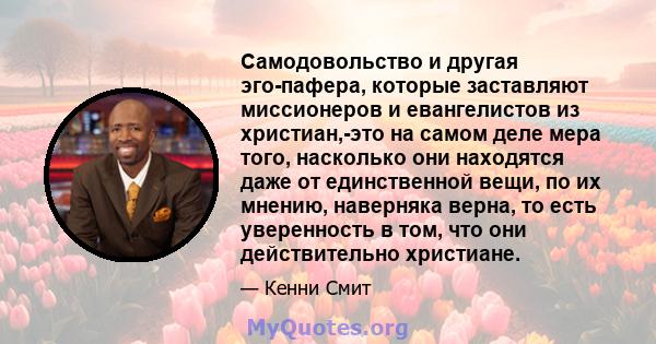 Самодовольство и другая эго-пафера, которые заставляют миссионеров и евангелистов из христиан,-это на самом деле мера того, насколько они находятся даже от единственной вещи, по их мнению, наверняка верна, то есть