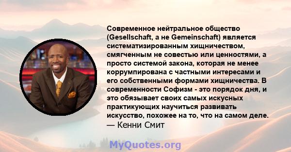 Современное нейтральное общество (Gesellschaft, а не Gemeinschaft) является систематизированным хищничеством, смягченным не совестью или ценностями, а просто системой закона, которая не менее коррумпирована с частными