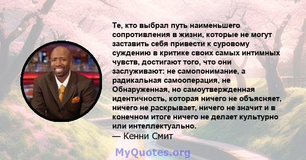 Те, кто выбрал путь наименьшего сопротивления в жизни, которые не могут заставить себя привести к суровому суждению в критике своих самых интимных чувств, достигают того, что они заслуживают: не самопонимание, а