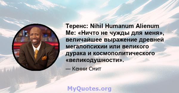 Теренс: Nihil Humanum Alienum Me: «Ничто не чужды для меня», величайшее выражение древней мегалопсихии или великого дурака и космополитического «великодушности».