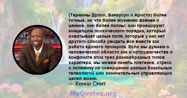 (Термины Дулои, Банаусуи и Аристо) более точные, но что более жизненно важнее и ценное, они более полны: они проецируют концепцию психического порядка, который охватывает целые поля, которые у нас нет другого способа