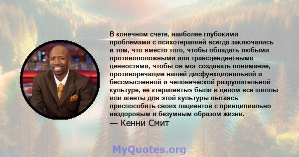 В конечном счете, наиболее глубокими проблемами с психотерапией всегда заключались в том, что вместо того, чтобы обладать любыми противоположными или трансцендентными ценностями, чтобы он мог создавать понимание,