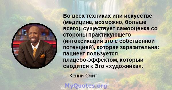 Во всех техниках или искусстве (медицина, возможно, больше всего), существует самооценка со стороны практикующего (интоксикация эго с собственной потенцией), которая заразительна: пациент пользуется плацебо-эффектом,