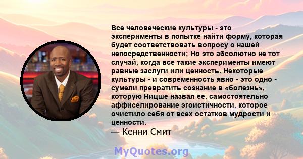 Все человеческие культуры - это эксперименты в попытке найти форму, которая будет соответствовать вопросу о нашей непосредственности; Но это абсолютно не тот случай, когда все такие эксперименты имеют равные заслуги или 