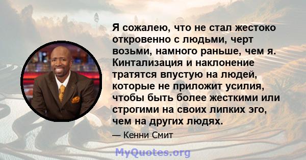 Я сожалею, что не стал жестоко откровенно с людьми, черт возьми, намного раньше, чем я. Кинтализация и наклонение тратятся впустую на людей, которые не приложит усилия, чтобы быть более жесткими или строгими на своих