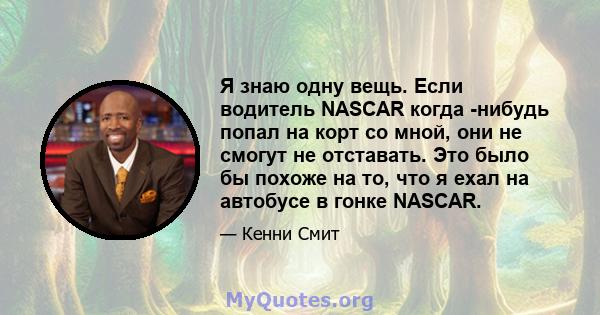 Я знаю одну вещь. Если водитель NASCAR когда -нибудь попал на корт со мной, они не смогут не отставать. Это было бы похоже на то, что я ехал на автобусе в гонке NASCAR.