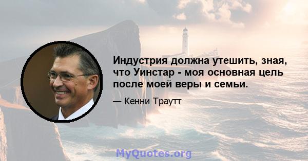 Индустрия должна утешить, зная, что Уинстар - моя основная цель после моей веры и семьи.