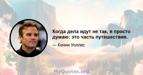 Когда дела идут не так, я просто думаю: это часть путешествия.