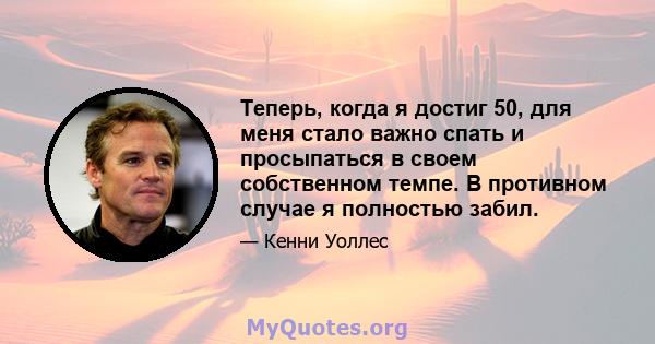 Теперь, когда я достиг 50, для меня стало важно спать и просыпаться в своем собственном темпе. В противном случае я полностью забил.