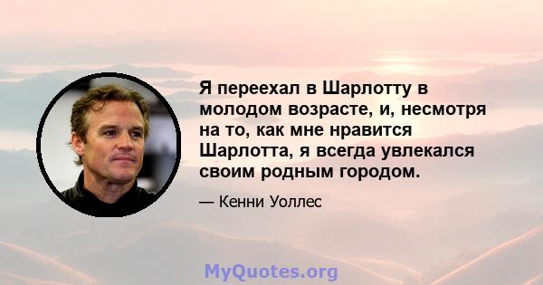 Я переехал в Шарлотту в молодом возрасте, и, несмотря на то, как мне нравится Шарлотта, я всегда увлекался своим родным городом.