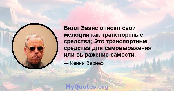 Билл Эванс описал свои мелодии как транспортные средства; Это транспортные средства для самовыражения или выражение самости.