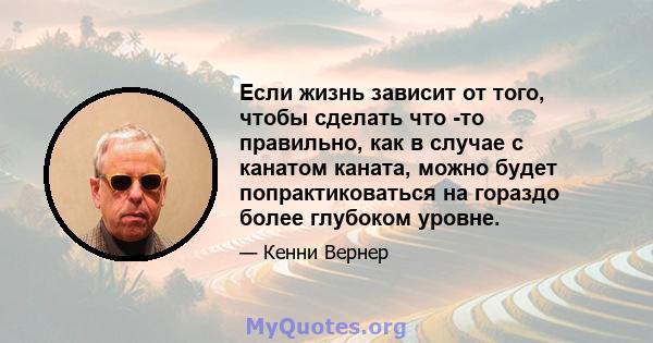 Если жизнь зависит от того, чтобы сделать что -то правильно, как в случае с канатом каната, можно будет попрактиковаться на гораздо более глубоком уровне.