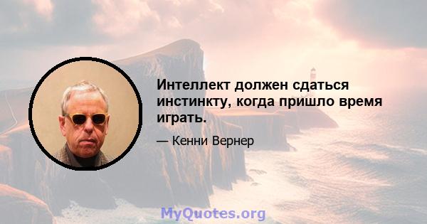 Интеллект должен сдаться инстинкту, когда пришло время играть.